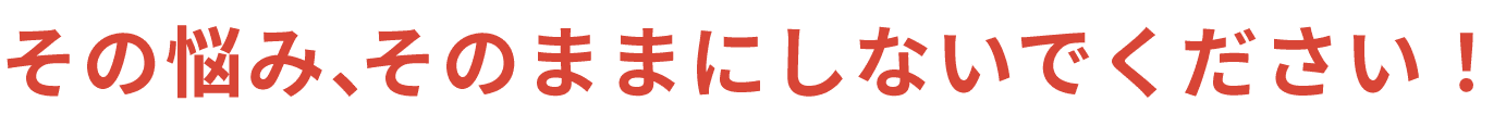 ”その悩み、そのままにしないでください！”